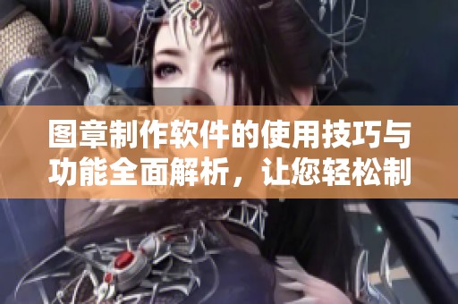 图章制作软件的使用技巧与功能全面解析，让您轻松制作专属图章。