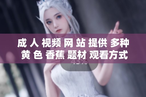 成 人 视频 网 站 提供 多种 黄 色 香蕉 题材 观看方式，尽情享受精彩内容。