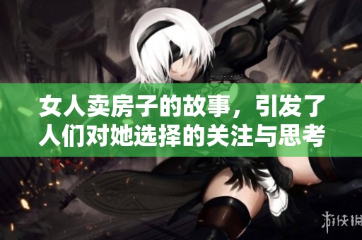 女人卖房子的故事，引发了人们对她选择的关注与思考