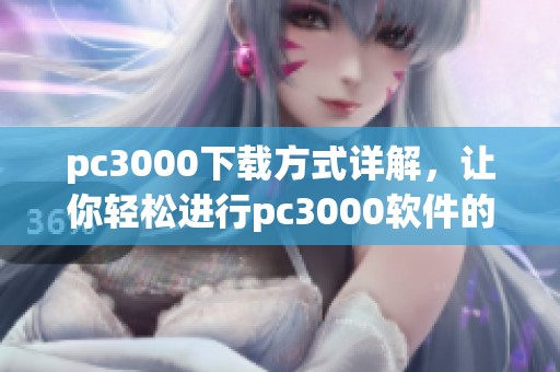 pc3000下载方式详解，让你轻松进行pc3000软件的获取和安装