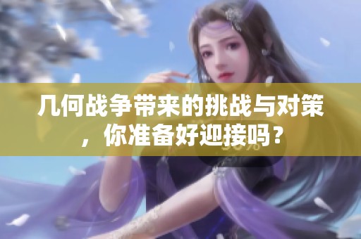 几何战争带来的挑战与对策，你准备好迎接吗？