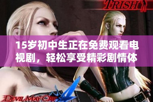 15岁初中生正在免费观看电视剧，轻松享受精彩剧情体验