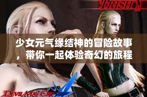 少女元气缘结神的冒险故事，带你一起体验奇幻的旅程！