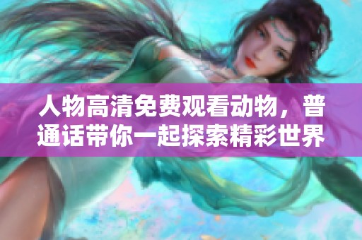 人物高清免费观看动物，普通话带你一起探索精彩世界