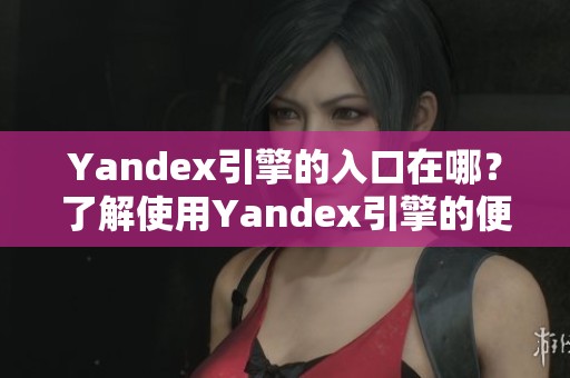 Yandex引擎的入口在哪？了解使用Yandex引擎的便捷方法。
