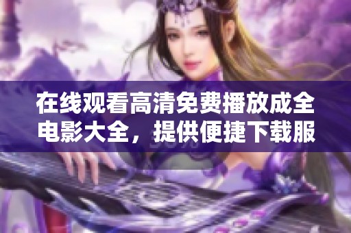 在线观看高清免费播放成全电影大全，提供便捷下载服务供你享受精彩影片