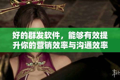 好的群发软件，能够有效提升你的营销效率与沟通效率