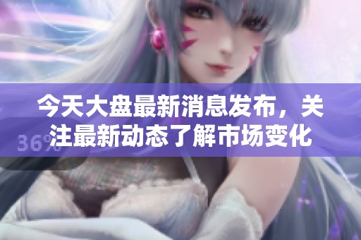 今天大盘最新消息发布，关注最新动态了解市场变化