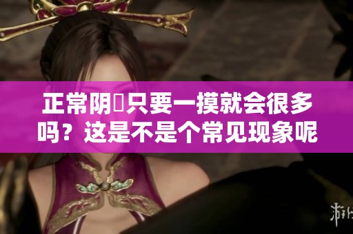 正常阴脣只要一摸就会很多吗？这是不是个常见现象呢？