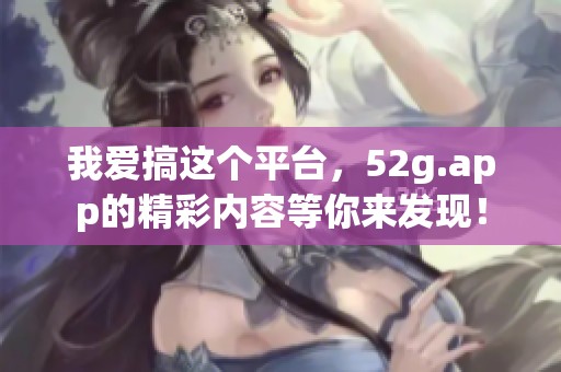 我爱搞这个平台，52g.app的精彩内容等你来发现！