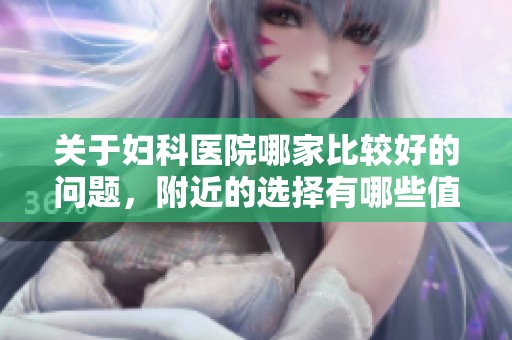 关于妇科医院哪家比较好的问题，附近的选择有哪些值得推荐呢