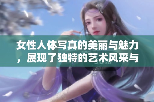 女性人体写真的美丽与魅力，展现了独特的艺术风采与个性。