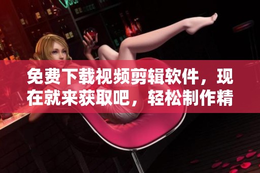 免费下载视频剪辑软件，现在就来获取吧，轻松制作精彩作品！