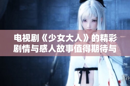 电视剧《少女大人》的精彩剧情与感人故事值得期待与关注