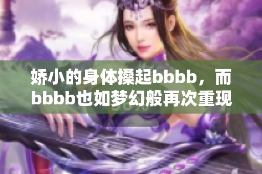 娇小的身体搡起bbbb，而bbbb也如梦幻般再次重现。