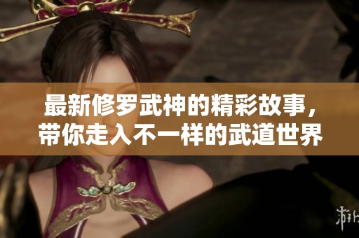 最新修罗武神的精彩故事，带你走入不一样的武道世界