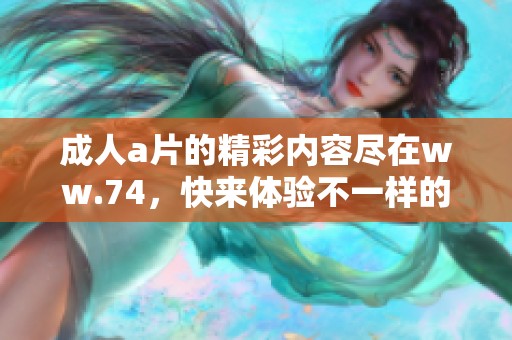 ****的精彩内容尽在ww.74，快来体验不一样的视听盛宴吧
