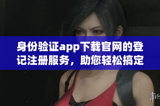 身份验证app下载官网的登记注册服务，助您轻松搞定注册问题