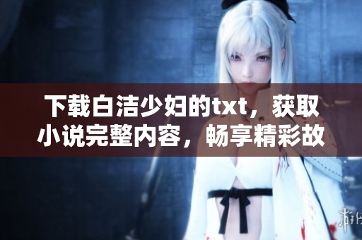 下载白洁少妇的txt，获取小说完整内容，畅享精彩故事体验