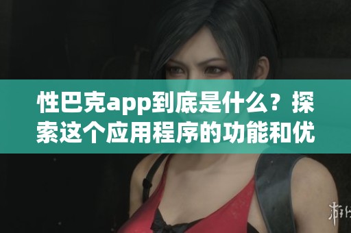 性巴克app到底是什么？探索这个应用程序的功能和优势