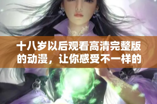 十八岁以后观看高清完整版的动漫，让你感受不一样的青春体验