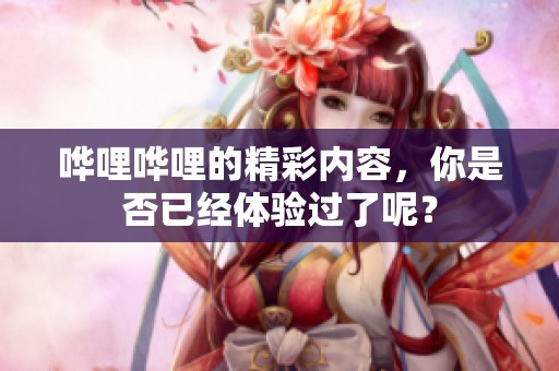 哗哩哗哩的精彩内容，你是否已经体验过了呢？