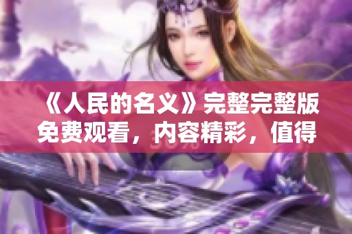 《人民的名义》完整完整版免费观看，内容精彩，值得每位观众一看！