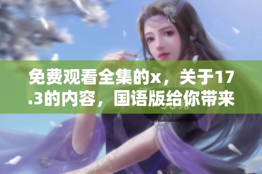 免费观看全集的x，关于17.3的内容，国语版给你带来全新的观看体验