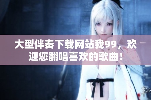 大型伴奏下载网站我99，欢迎您翻唱喜欢的歌曲！