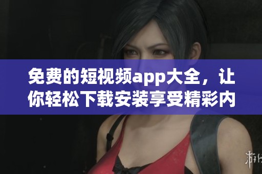 免费的短视频app大全，让你轻松下载安装享受精彩内容！