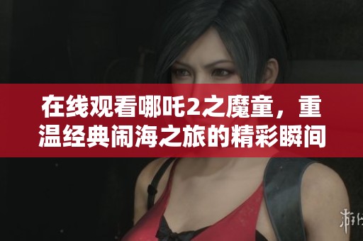 在线观看哪吒2之魔童，重温经典闹海之旅的精彩瞬间