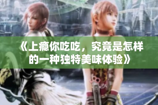 《上瘾你吃吃，究竟是怎样的一种独特美味体验》
