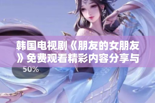 韩国电视剧《朋友的女朋友》免费观看精彩内容分享与讨论