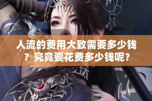 人流的费用大致需要多少钱？究竟要花费多少钱呢？