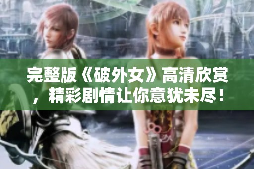完整版《破外女》高清欣赏，精彩剧情让你意犹未尽！