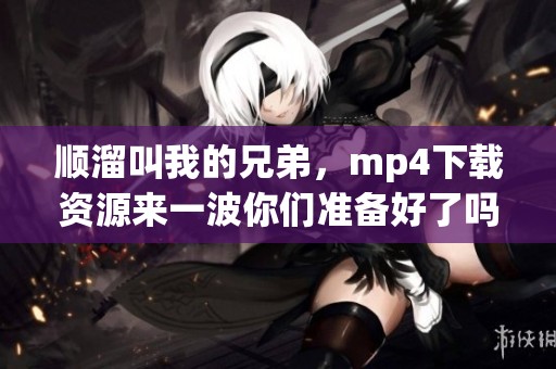 顺溜叫我的兄弟，mp4下载资源来一波你们准备好了吗