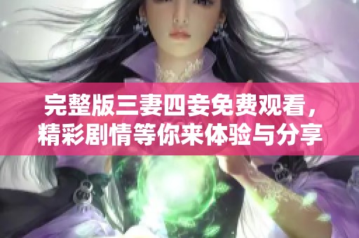 完整版三妻四妾免费观看，精彩剧情等你来体验与分享！