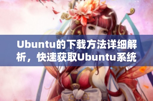 Ubuntu的下载方法详细解析，快速获取Ubuntu系统的最佳途径