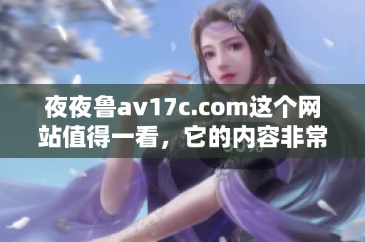 **鲁**17c.com这个网站值得一看，它的内容非常精彩，因此不容错过。