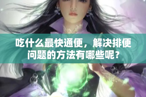 吃什么最快通便，解决排便问题的方法有哪些呢？