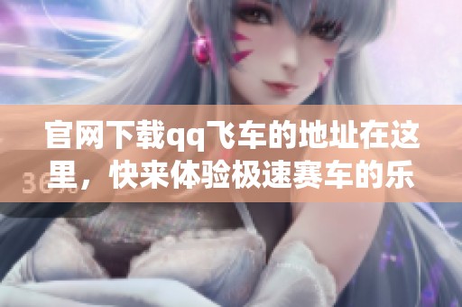 官网下载qq飞车的地址在这里，快来体验极速赛车的乐趣吧！