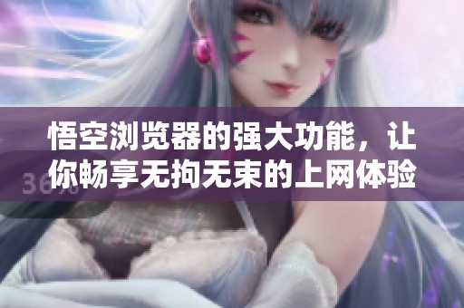 悟空浏览器的强大功能，让你畅享无拘无束的上网体验