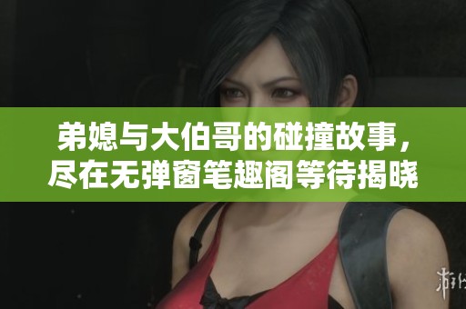 弟媳与大伯哥的碰撞故事，尽在无弹窗笔趣阁等待揭晓