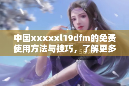 中国xxxxxl19dfm的免费使用方法与技巧，了解更多精彩内容请继续阅读本文