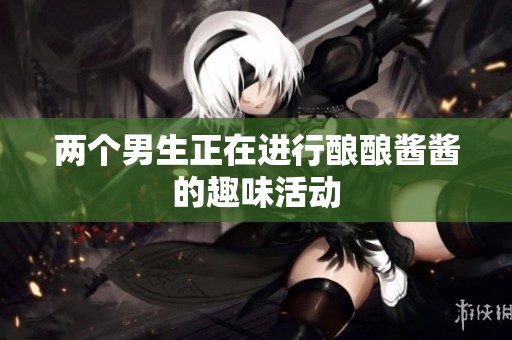 两个男生正在进行酿酿酱酱的趣味活动