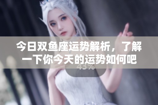 今日双鱼座运势解析，了解一下你今天的运势如何吧