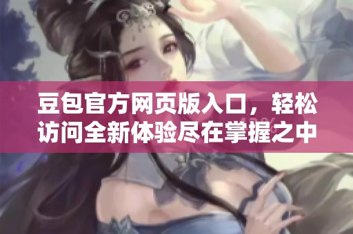 豆包官方网页版入口，轻松访问全新体验尽在掌握之中