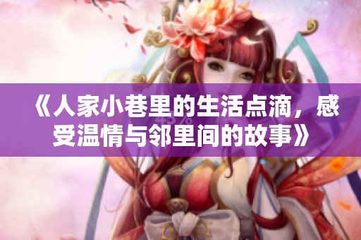 《人家小巷里的生活点滴，感受温情与邻里间的故事》