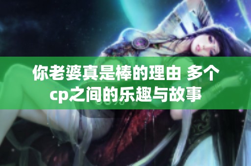 你老婆真是棒的理由 多个cp之间的乐趣与故事