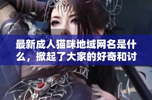 最新**猫咪地域网名是什么，掀起了大家的好奇和讨论气氛
